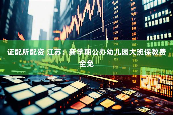 证配所配资 江苏：新学期公办幼儿园大班保教费全免