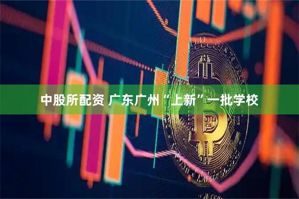 中股所配资 广东广州“上新”一批学校