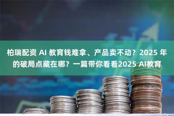 柏瑞配资 AI 教育钱难拿、产品卖不动？2025 年的破局点藏在哪？一篇带你看看2025 AI教育