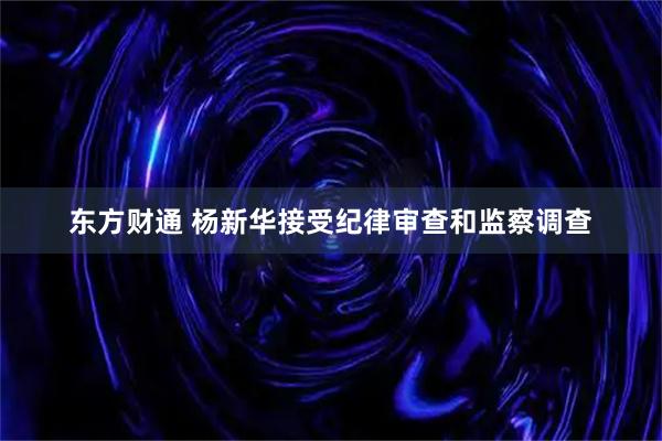 东方财通 杨新华接受纪律审查和监察调查