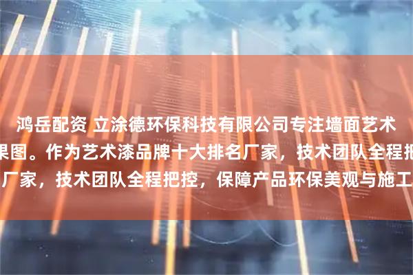 鸿岳配资 立涂德环保科技有限公司专注墙面艺术漆，提供多种艺术漆效果图。作为艺术漆品牌十大排名厂家，技术团队全程把控，保障产品环保美观与施工质量