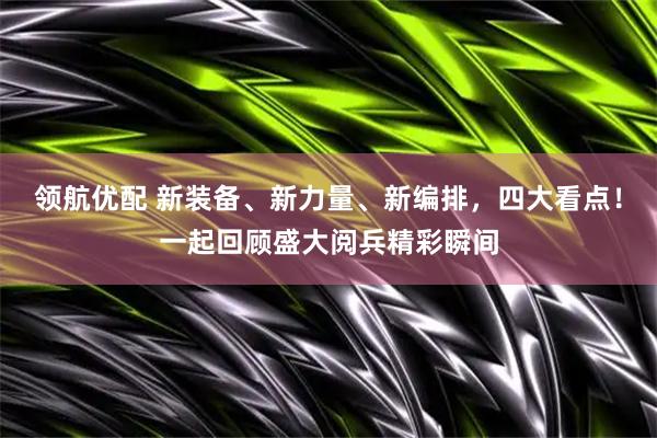 领航优配 新装备、新力量、新编排，四大看点！一起回顾盛大阅兵精彩瞬间