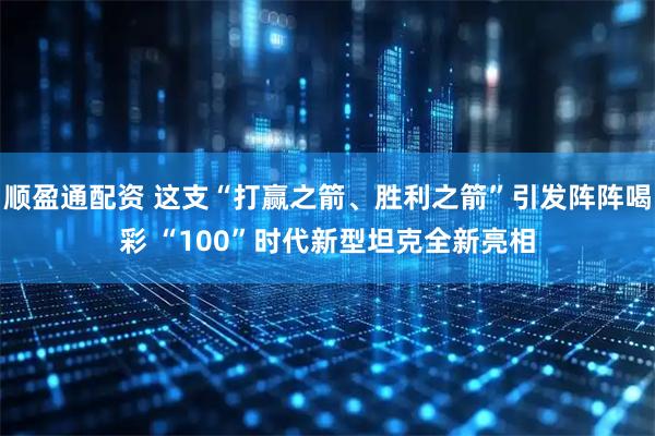 顺盈通配资 这支“打赢之箭、胜利之箭”引发阵阵喝彩 “100”时代新型坦克全新亮相