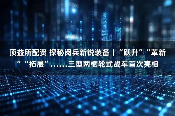 顶益所配资 探秘阅兵新锐装备｜“跃升”“革新”“拓展”……三型两栖轮式战车首次亮相