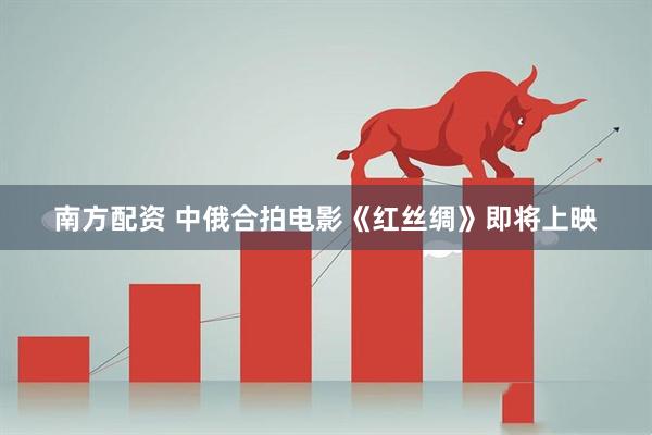 南方配资 中俄合拍电影《红丝绸》即将上映