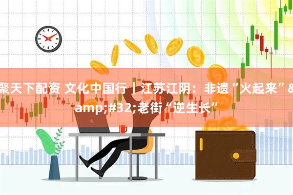 聚天下配资 文化中国行｜江苏江阴：非遗“火起来”&#32;老街“逆生长”