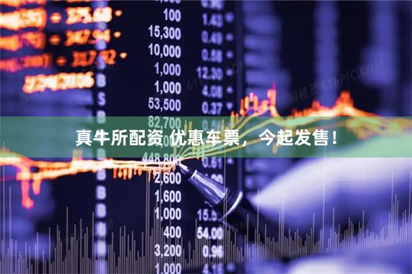真牛所配资 优惠车票，今起发售！