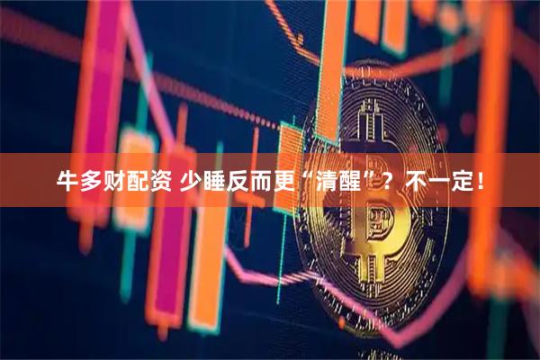 牛多财配资 少睡反而更“清醒”？不一定！