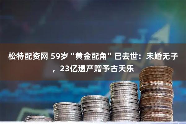 松特配资网 59岁“黄金配角”已去世：未婚无子，23亿遗产赠予古天乐