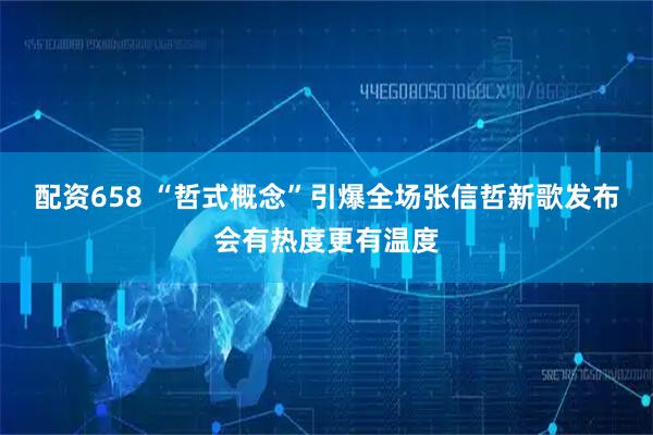 配资658 “哲式概念”引爆全场张信哲新歌发布会有热度更有温度
