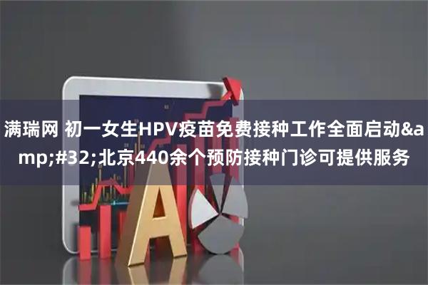 满瑞网 初一女生HPV疫苗免费接种工作全面启动&#32;北京440余个预防接种门诊可提供服务