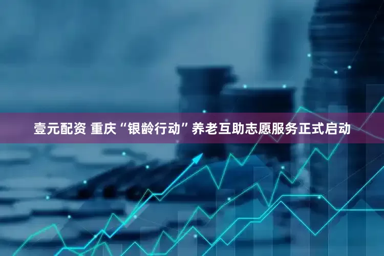 壹元配资 重庆“银龄行动”养老互助志愿服务正式启动