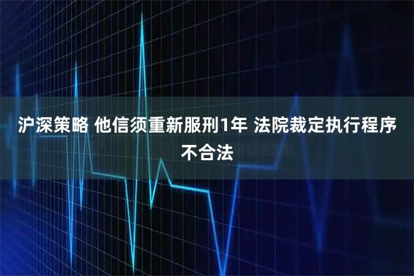 沪深策略 他信须重新服刑1年 法院裁定执行程序不合法
