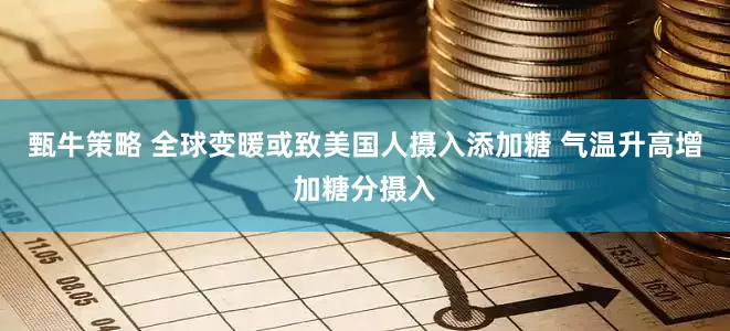 甄牛策略 全球变暖或致美国人摄入添加糖 气温升高增加糖分摄入