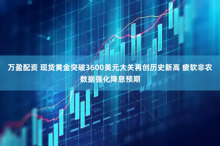 万盈配资 现货黄金突破3600美元大关再创历史新高 疲软非农数据强化降息预期