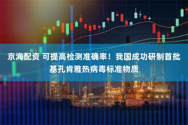京海配资 可提高检测准确率！我国成功研制首批基孔肯雅热病毒标准物质