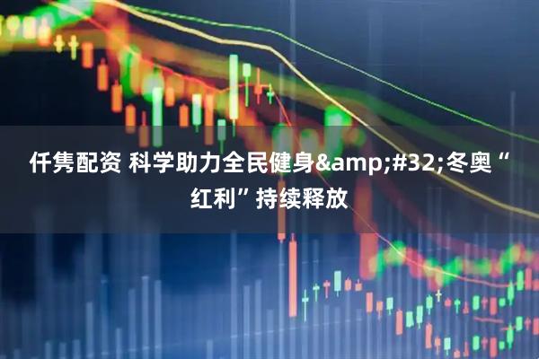 仟隽配资 科学助力全民健身&#32;冬奥“红利”持续释放