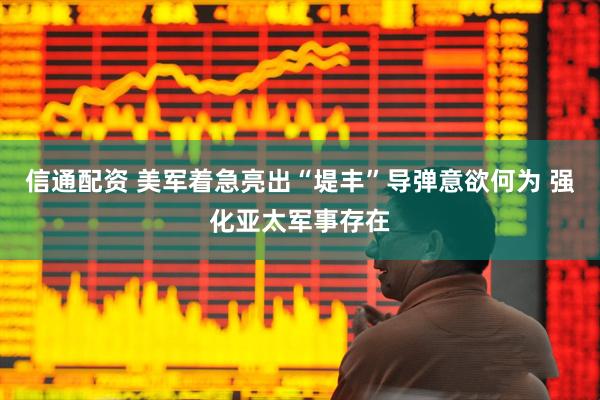 信通配资 美军着急亮出“堤丰”导弹意欲何为 强化亚太军事存在