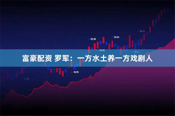 富豪配资 罗军：一方水土养一方戏剧人