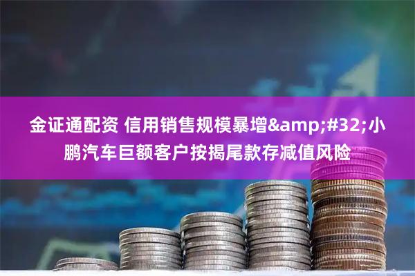 金证通配资 信用销售规模暴增&#32;小鹏汽车巨额客户按揭尾款存减值风险