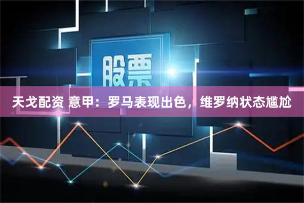 天戈配资 意甲：罗马表现出色，维罗纳状态尴尬