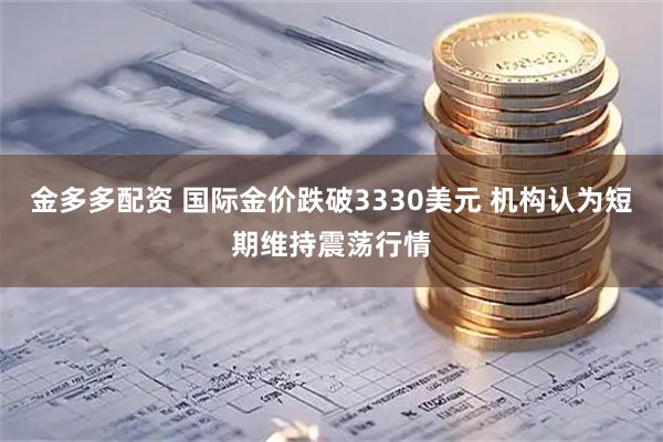 金多多配资 国际金价跌破3330美元 机构认为短期维持震荡行情