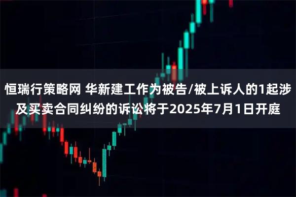 恒瑞行策略网 华新建工作为被告/被上诉人的1起涉及买卖合同纠纷的诉讼将于2025年7月1日开庭