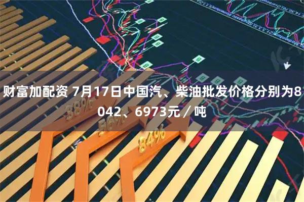 财富加配资 7月17日中国汽、柴油批发价格分别为8042、6973元／吨