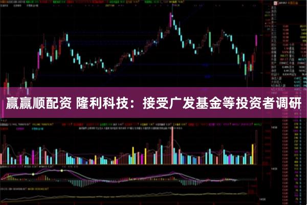 赢赢顺配资 隆利科技：接受广发基金等投资者调研