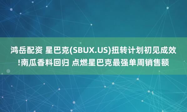 鸿岳配资 星巴克(SBUX.US)扭转计划初见成效!南瓜香料回归 点燃星巴克最强单周销售额
