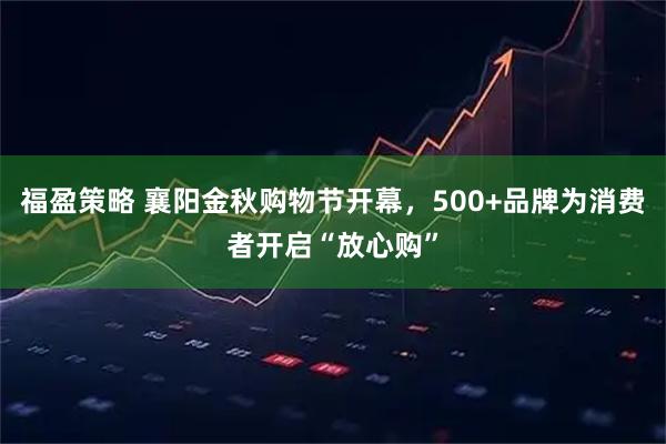 福盈策略 襄阳金秋购物节开幕，500+品牌为消费者开启“放心购”