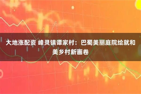 大地涨配资 峰灵镇谭家村：巴蜀美丽庭院绘就和美乡村新画卷