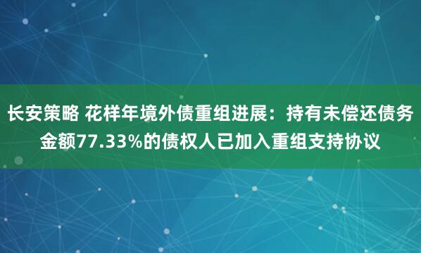 长安策略 花样年境外债重组进展：持有未偿还债务金额77.33%的债权人已加入重组支持协议