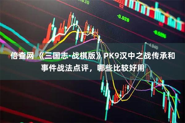 倍查网 《三国志·战棋版》PK9汉中之战传承和事件战法点评，哪些比较好用