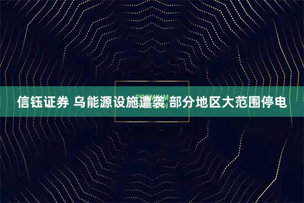 信钰证券 乌能源设施遭袭 部分地区大范围停电