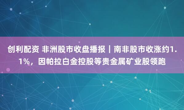 创利配资 非洲股市收盘播报｜南非股市收涨约1.1%，因帕拉白金控股等贵金属矿业股领跑