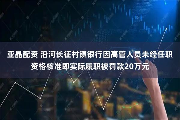 亚晶配资 沿河长征村镇银行因高管人员未经任职资格核准即实际履职被罚款20万元